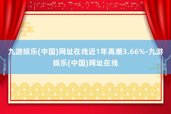 九游娱乐(中国)网址在线近1年高潮3.66%-九游娱乐(中国)网址在线