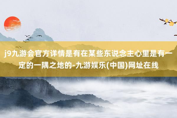 j9九游会官方详情是有在某些东说念主心里是有一定的一隅之地的-九游娱乐(中国)网址在线