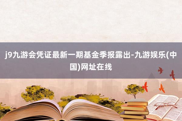 j9九游会凭证最新一期基金季报露出-九游娱乐(中国)网址在线