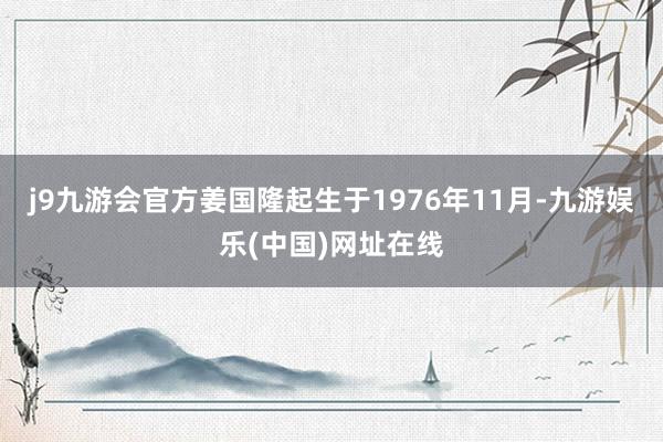 j9九游会官方姜国隆起生于1976年11月-九游娱乐(中国)网址在线