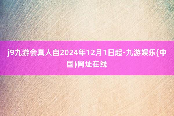 j9九游会真人自2024年12月1日起-九游娱乐(中国)网址在线