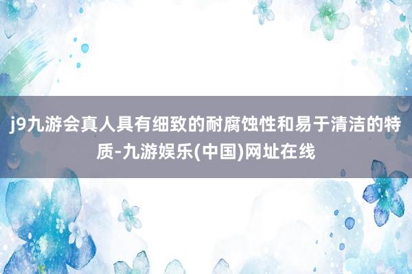 j9九游会真人具有细致的耐腐蚀性和易于清洁的特质-九游娱乐(中国)网址在线