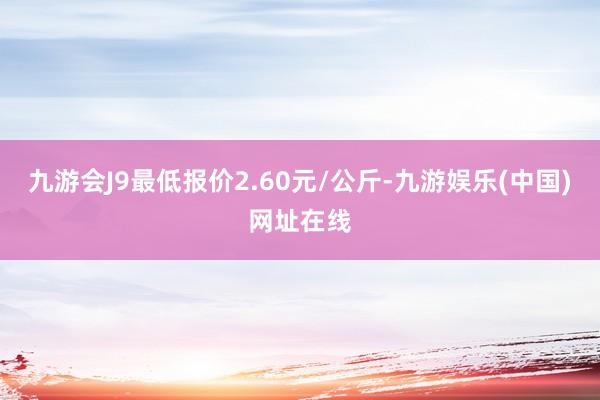 九游会J9最低报价2.60元/公斤-九游娱乐(中国)网址在线