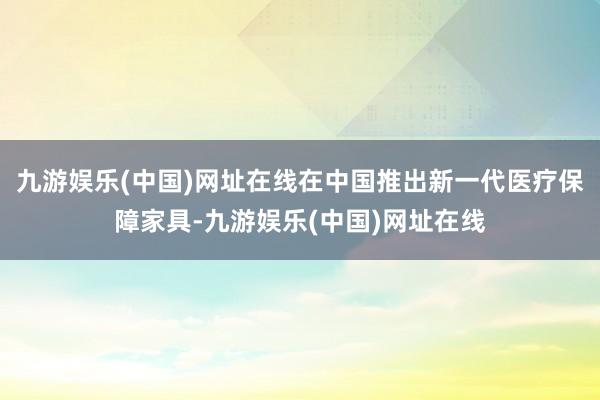 九游娱乐(中国)网址在线在中国推出新一代医疗保障家具-九游娱乐(中国)网址在线