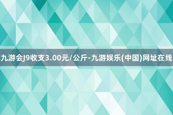 九游会J9收支3.00元/公斤-九游娱乐(中国)网址在线