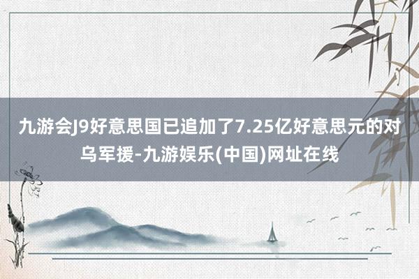 九游会J9好意思国已追加了7.25亿好意思元的对乌军援-九游娱乐(中国)网址在线