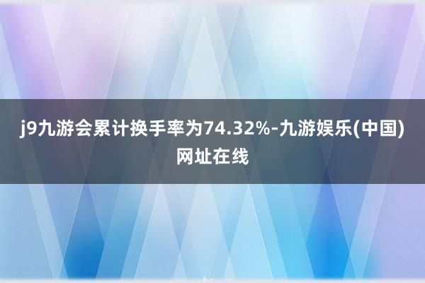 j9九游会累计换手率为74.32%-九游娱乐(中国)网址在线