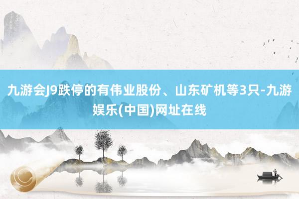 九游会J9跌停的有伟业股份、山东矿机等3只-九游娱乐(中国)网址在线