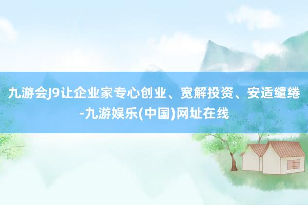 九游会J9让企业家专心创业、宽解投资、安适缱绻-九游娱乐(中国)网址在线