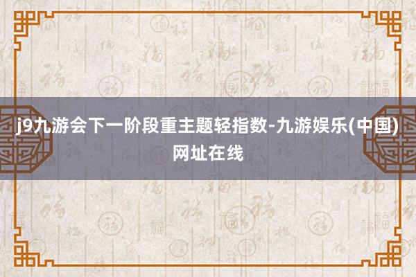 j9九游会下一阶段重主题轻指数-九游娱乐(中国)网址在线