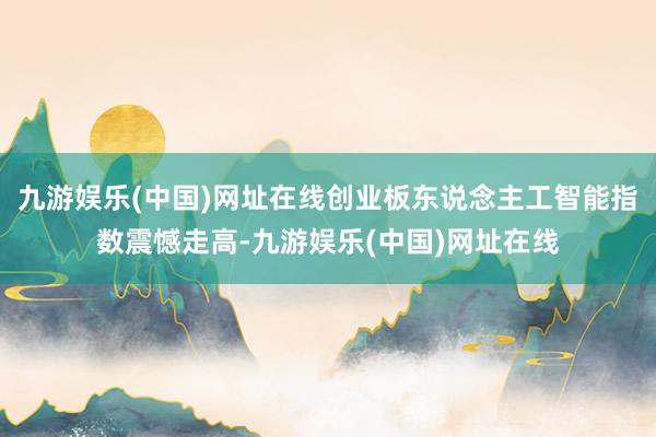 九游娱乐(中国)网址在线创业板东说念主工智能指数震憾走高-九游娱乐(中国)网址在线