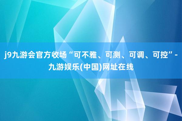 j9九游会官方收场“可不雅、可测、可调、可控”-九游娱乐(中国)网址在线