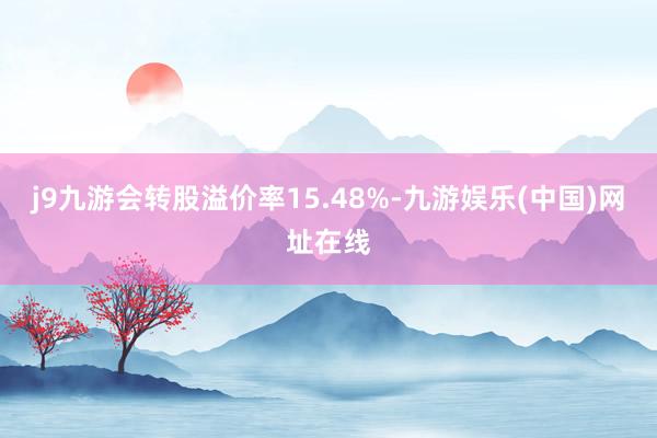 j9九游会转股溢价率15.48%-九游娱乐(中国)网址在线