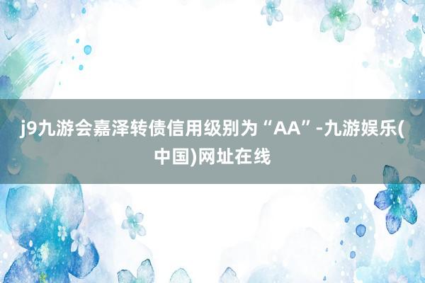 j9九游会嘉泽转债信用级别为“AA”-九游娱乐(中国)网址在线