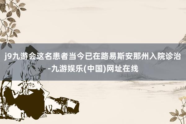 j9九游会这名患者当今已在路易斯安那州入院诊治-九游娱乐(中国)网址在线