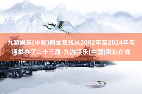 九游娱乐(中国)网址在线从2002年至2024年勾通举办了二十三届-九游娱乐(中国)网址在线