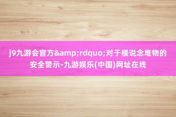 j9九游会官方&rdquo;对于楼说念堆物的安全警示-九游娱乐(中国)网址在线