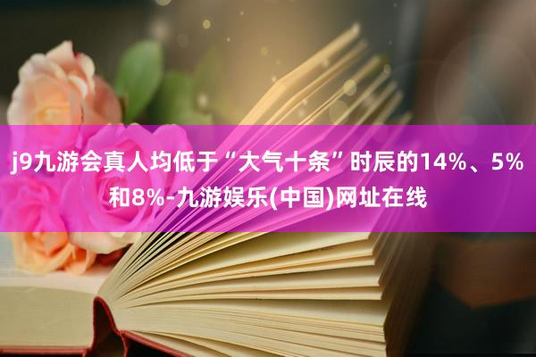 j9九游会真人均低于“大气十条”时辰的14%、5%和8%-九游娱乐(中国)网址在线