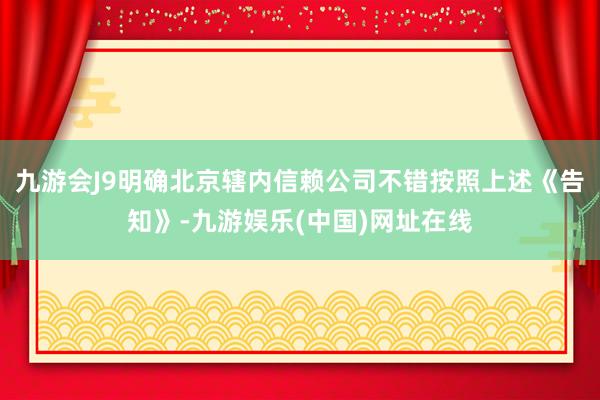 九游会J9明确北京辖内信赖公司不错按照上述《告知》-九游娱乐(中国)网址在线