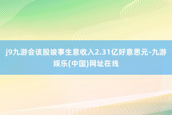 j9九游会该股竣事生意收入2.31亿好意思元-九游娱乐(中国)网址在线