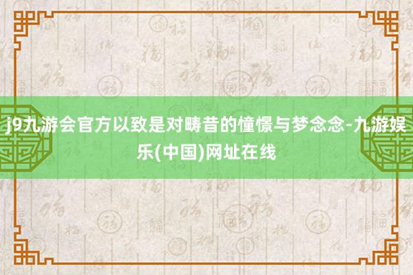 j9九游会官方以致是对畴昔的憧憬与梦念念-九游娱乐(中国)网址在线