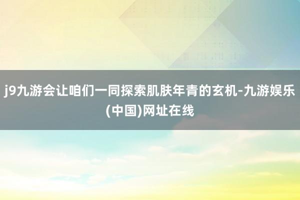 j9九游会让咱们一同探索肌肤年青的玄机-九游娱乐(中国)网址在线