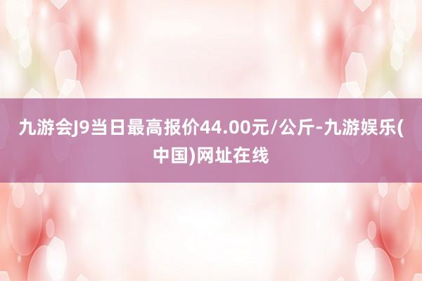 九游会J9当日最高报价44.00元/公斤-九游娱乐(中国)网址在线