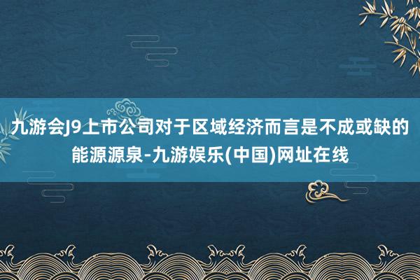 九游会J9上市公司对于区域经济而言是不成或缺的能源源泉-九游娱乐(中国)网址在线