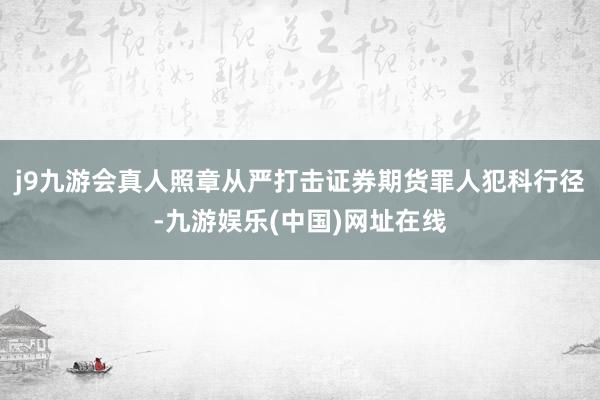 j9九游会真人照章从严打击证券期货罪人犯科行径-九游娱乐(中国)网址在线