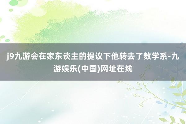 j9九游会在家东谈主的提议下他转去了数学系-九游娱乐(中国)网址在线