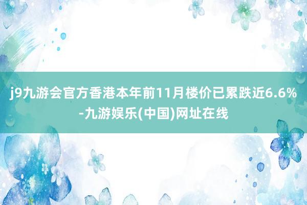 j9九游会官方香港本年前11月楼价已累跌近6.6%-九游娱乐(中国)网址在线