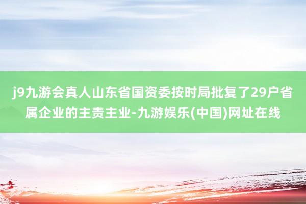 j9九游会真人山东省国资委按时局批复了29户省属企业的主责主业-九游娱乐(中国)网址在线