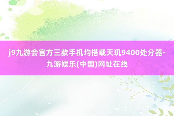 j9九游会官方三款手机均搭载天玑9400处分器-九游娱乐(中国)网址在线