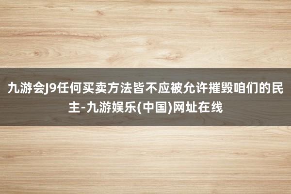 九游会J9任何买卖方法皆不应被允许摧毁咱们的民主-九游娱乐(中国)网址在线