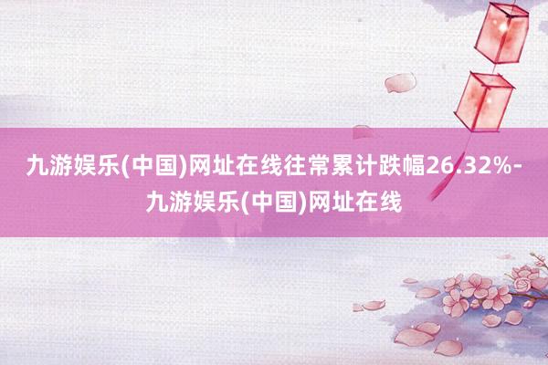 九游娱乐(中国)网址在线往常累计跌幅26.32%-九游娱乐(中国)网址在线