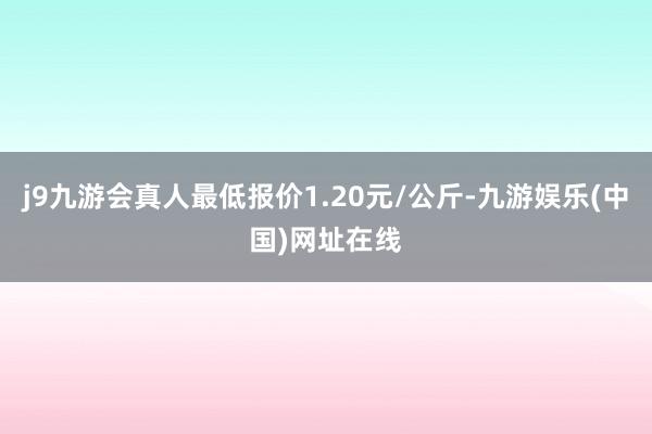 j9九游会真人最低报价1.20元/公斤-九游娱乐(中国)网址在线