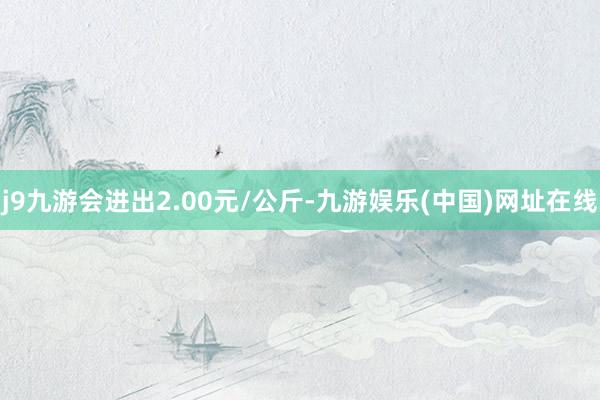 j9九游会进出2.00元/公斤-九游娱乐(中国)网址在线