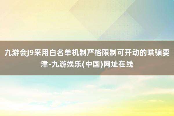 九游会J9采用白名单机制严格限制可开动的哄骗要津-九游娱乐(中国)网址在线