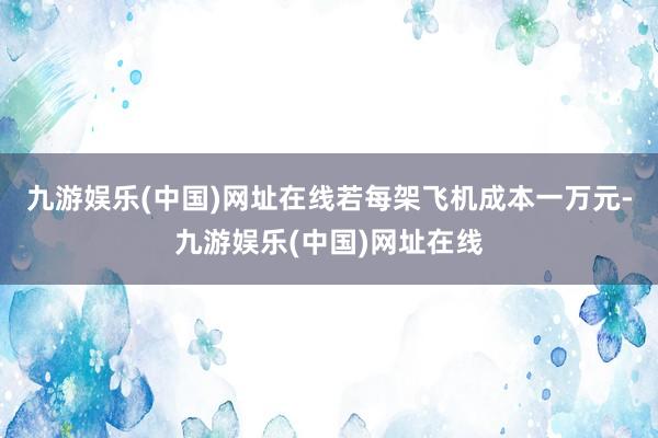 九游娱乐(中国)网址在线若每架飞机成本一万元-九游娱乐(中国)网址在线