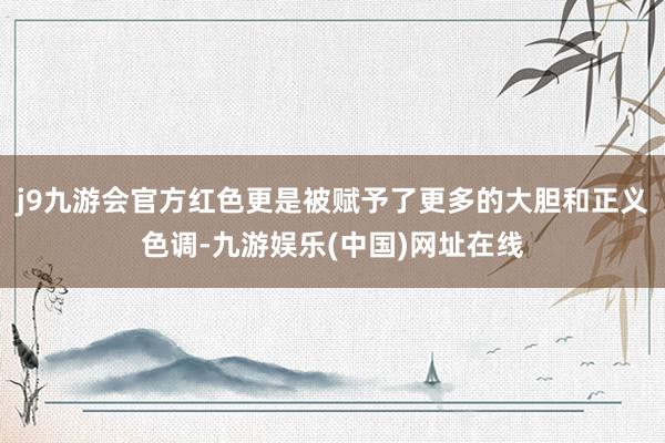 j9九游会官方红色更是被赋予了更多的大胆和正义色调-九游娱乐(中国)网址在线