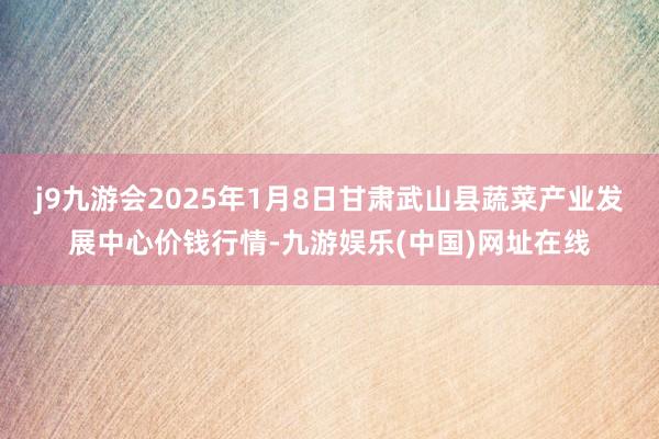 j9九游会2025年1月8日甘肃武山县蔬菜产业发展中心价钱行情-九游娱乐(中国)网址在线