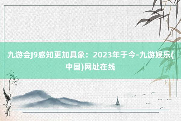 九游会J9感知更加具象：2023年于今-九游娱乐(中国)网址在线