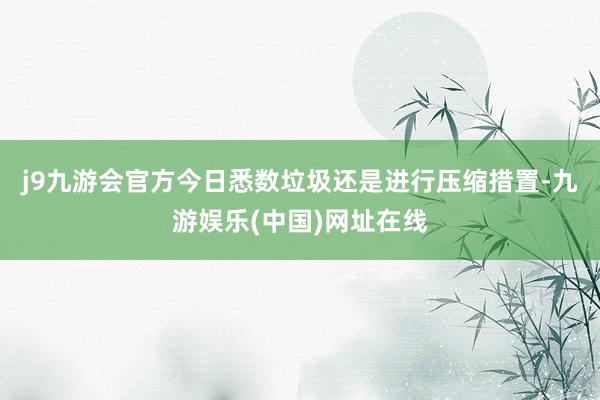 j9九游会官方今日悉数垃圾还是进行压缩措置-九游娱乐(中国)网址在线