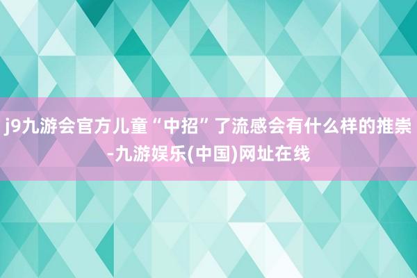 j9九游会官方儿童“中招”了流感会有什么样的推崇-九游娱乐(中国)网址在线