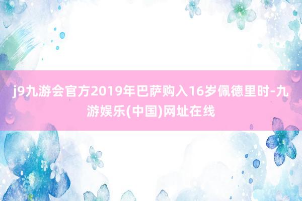 j9九游会官方2019年巴萨购入16岁佩德里时-九游娱乐(中国)网址在线