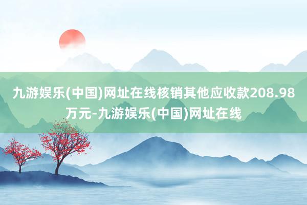 九游娱乐(中国)网址在线核销其他应收款208.98万元-九游娱乐(中国)网址在线