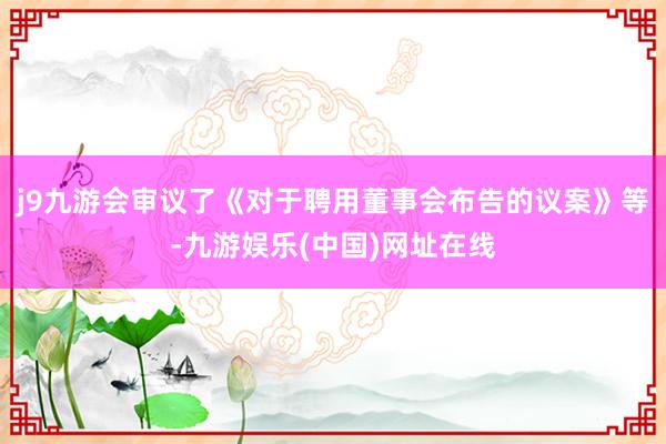 j9九游会审议了《对于聘用董事会布告的议案》等-九游娱乐(中国)网址在线