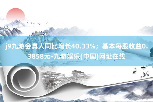 j9九游会真人同比增长40.33%；基本每股收益0.3858元-九游娱乐(中国)网址在线