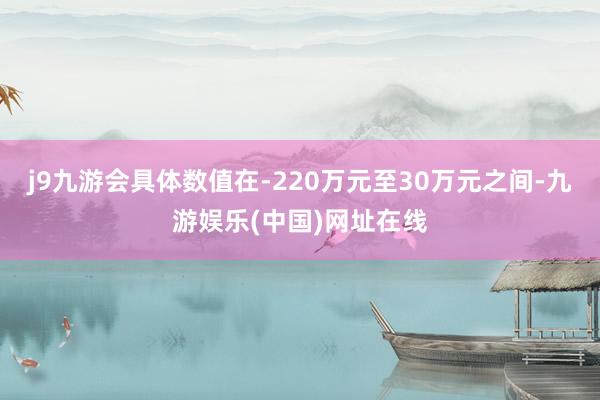 j9九游会具体数值在-220万元至30万元之间-九游娱乐(中国)网址在线