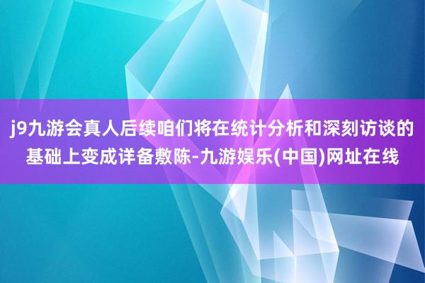 j9九游会真人后续咱们将在统计分析和深刻访谈的基础上变成详备敷陈-九游娱乐(中国)网址在线